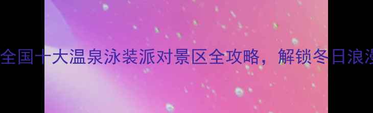 图片 必去！全国十大温泉泳装派对景区全攻略，解锁冬日浪漫之旅2