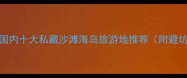 必去国内十大私藏沙滩海岛旅游地推荐附避坑指南