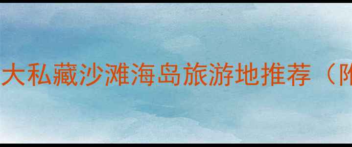 图片 必去！国内十大私藏沙滩海岛旅游地推荐（附避坑指南）1