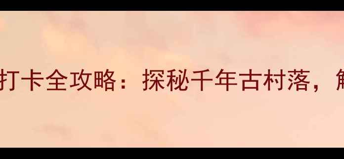 图片 必去！太阳部落景区亲子游打卡全攻略：探秘千年古村落，解锁自然与人文的完美融合1