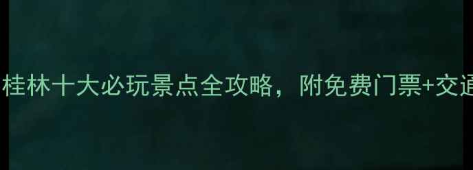 必去桂林十大必玩景点全攻略附免费门票交通指南