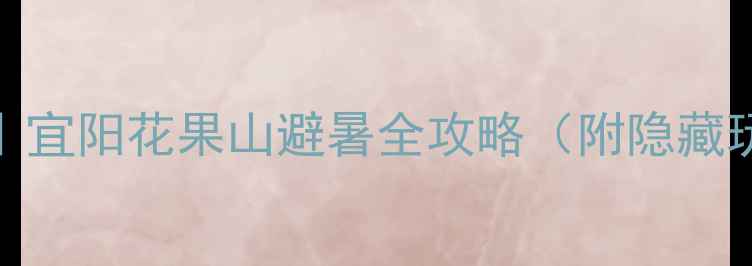 图片 必去！河南小众秘境｜宜阳花果山避暑全攻略（附隐藏玩法+亲子打卡路线）1