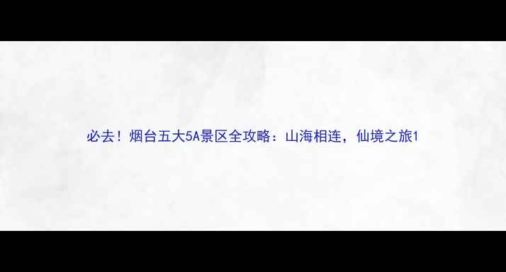 图片 必去！烟台五大5A景区全攻略：山海相连，仙境之旅1
