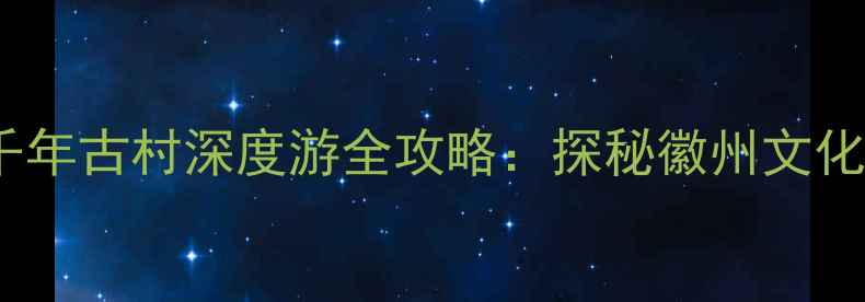 图片 必去！绩溪仁里千年古村深度游全攻略：探秘徽州文化，打卡网红机位1