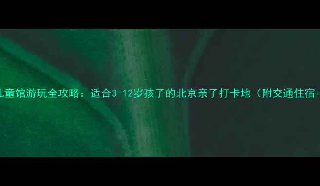 必去老牛儿童馆游玩全攻略适合3-12岁孩子的北京亲子打卡地附交通住宿门票优惠