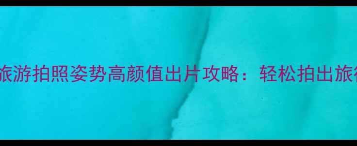 图片 必学技巧男生旅游拍照姿势高颜值出片攻略：轻松拍出旅行大片全指南1