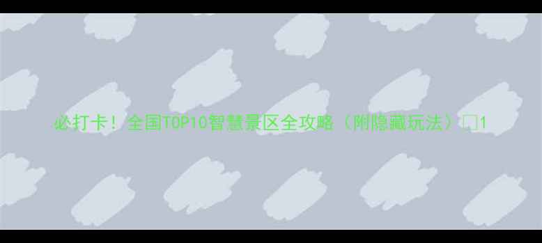 必打卡全国TOP10智慧景区全攻略附隐藏玩法