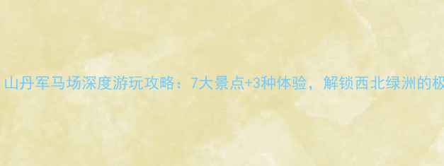 图片 必打卡！山丹军马场深度游玩攻略：7大景点+3种体验，解锁西北绿洲的极致浪漫2