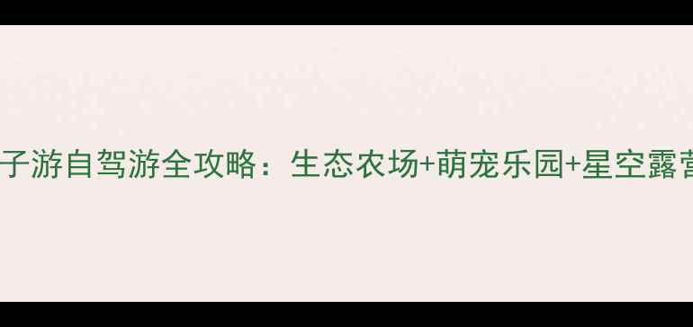 图片 必打卡！巴布洛生态谷亲子游自驾游全攻略：生态农场+萌宠乐园+星空露营，一站式玩转田园诗意1