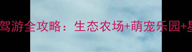 图片 必打卡！巴布洛生态谷亲子游自驾游全攻略：生态农场+萌宠乐园+星空露营，一站式玩转田园诗意2