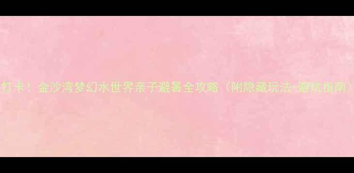 图片 必打卡！金沙湾梦幻水世界亲子避暑全攻略（附隐藏玩法+避坑指南）2