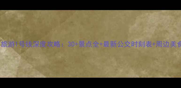 图片 必游！旅游1号线深度攻略：30+景点全+最新公交时刻表+周边美食地图1