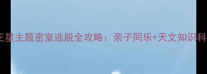 图片 必玩！沉浸式冥王星主题密室逃脱全攻略：亲子同乐+天文知识科普的宝藏打卡地1