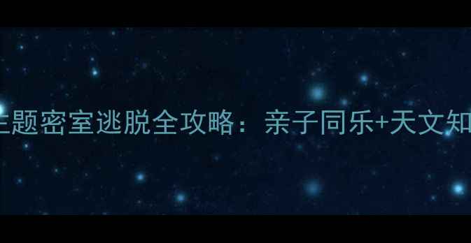 必玩沉浸式冥王星主题密室逃脱全攻略亲子同乐天文知识科普的宝藏打卡地
