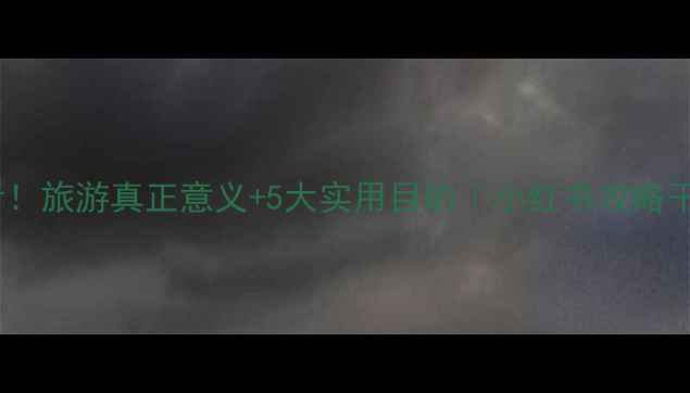 图片 必看！旅游真正意义+5大实用目的｜小红书攻略干货2