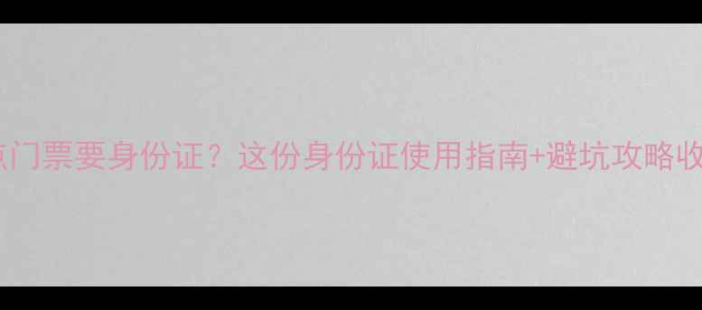 图片 必看！景点门票要身份证？这份身份证使用指南+避坑攻略收好✨⚠️2