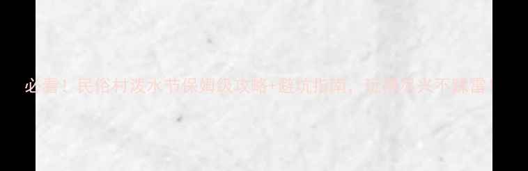 图片 必看！民俗村泼水节保姆级攻略+避坑指南，玩得尽兴不踩雷！