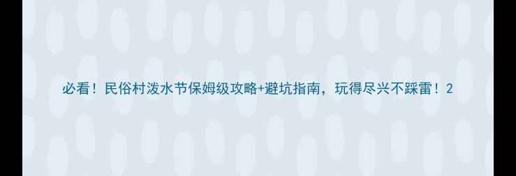 图片 必看！民俗村泼水节保姆级攻略+避坑指南，玩得尽兴不踩雷！2