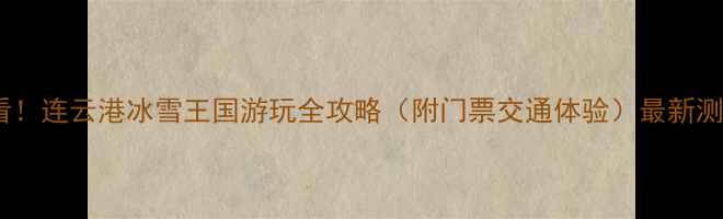 图片 必看！连云港冰雪王国游玩全攻略（附门票交通体验）最新测评2