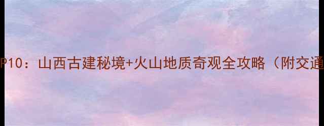 图片 忻州必去景点TOP10：山西古建秘境+火山地质奇观全攻略（附交通门票最佳季节）