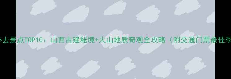 图片 忻州必去景点TOP10：山西古建秘境+火山地质奇观全攻略（附交通门票最佳季节）1
