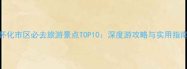 图片 怀化市区必去旅游景点TOP10：深度游攻略与实用指南