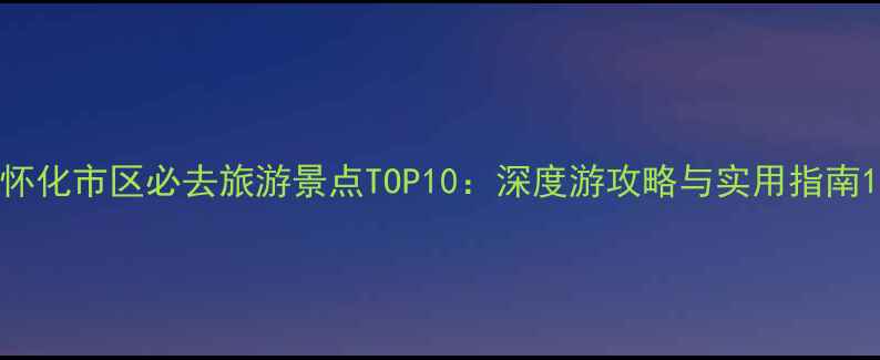图片 怀化市区必去旅游景点TOP10：深度游攻略与实用指南1
