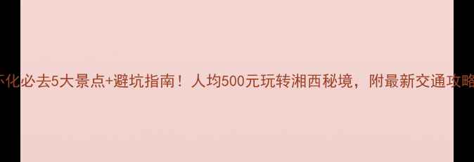 图片 怀化必去5大景点+避坑指南！人均500元玩转湘西秘境，附最新交通攻略1