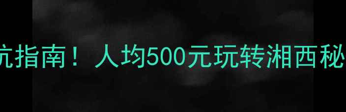 图片 怀化必去5大景点+避坑指南！人均500元玩转湘西秘境，附最新交通攻略2