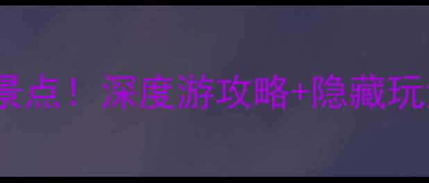 怀化芷江必打卡的10大景点深度游攻略隐藏玩法附交通住宿全指南