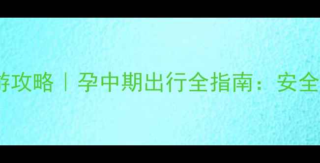 图片 怀孕六个月旅游攻略｜孕中期出行全指南：安全+舒适双保障✨