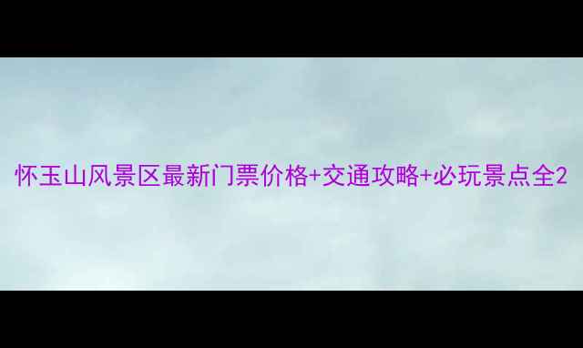 图片 怀玉山风景区最新门票价格+交通攻略+必玩景点全2