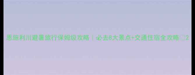 恩施利川避暑旅行保姆级攻略必去8大景点交通住宿全攻略