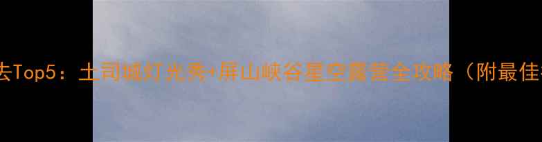 图片 恩施夜景必去Top5：土司城灯光秀+屏山峡谷星空露营全攻略（附最佳拍摄点位）2