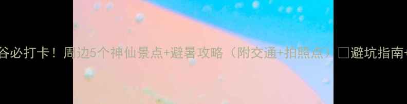 图片 恩施大峡谷必打卡！周边5个神仙景点+避暑攻略（附交通+拍照点）🌿避坑指南+隐藏玩法