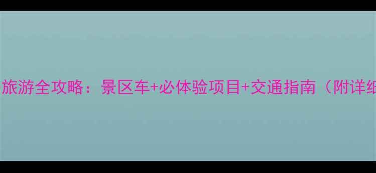 恩施大峡谷旅游全攻略景区车必体验项目交通指南附详细路线图
