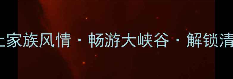 恩施避暑胜地全攻略探秘土家族风情畅游大峡谷解锁清凉秘境附最新旅游路线