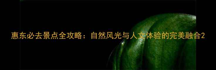 图片 惠东必去景点全攻略：自然风光与人文体验的完美融合2