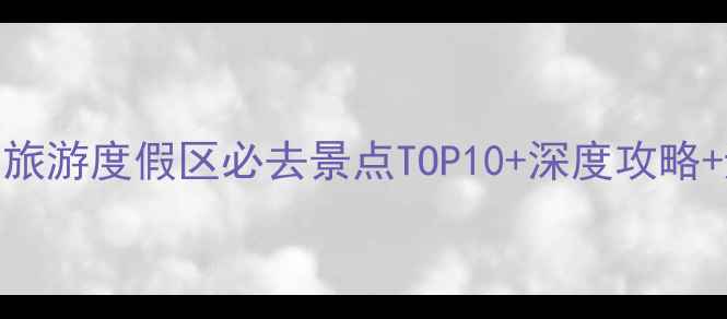 惠东滨海旅游度假区必去景点TOP10深度攻略避坑指南