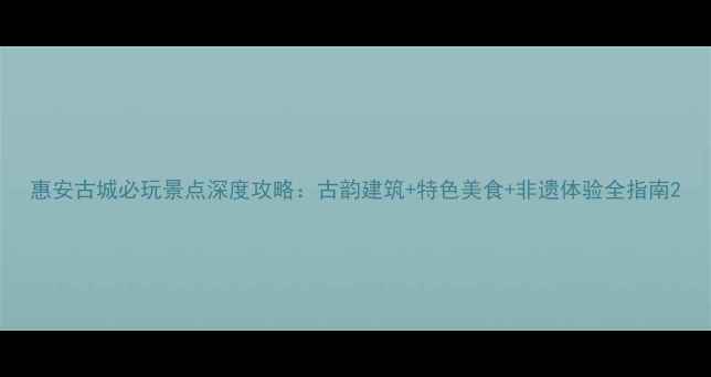 图片 惠安古城必玩景点深度攻略：古韵建筑+特色美食+非遗体验全指南2