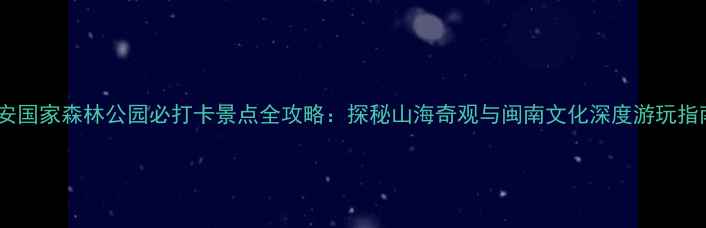 图片 惠安国家森林公园必打卡景点全攻略：探秘山海奇观与闽南文化深度游玩指南2