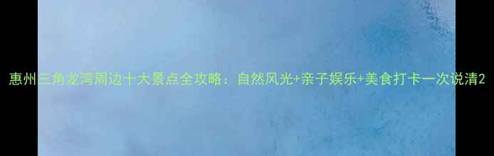 图片 惠州三角龙湾周边十大景点全攻略：自然风光+亲子娱乐+美食打卡一次说清2