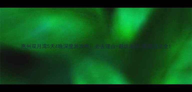 惠州双月湾5天4晚深度游攻略必去理由避坑指南隐藏玩法全