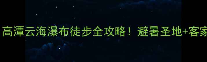 惠州小众秘境高潭云海瀑布徒步全攻略避暑圣地客家古村必打卡