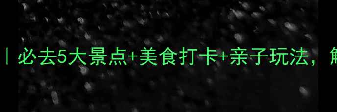 惠州春节旅游攻略必去5大景点美食打卡亲子玩法解锁年味新体验