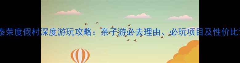 惠州泰荣度假村深度游玩攻略亲子游必去理由必玩项目及性价比评测