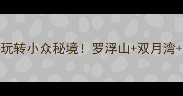 惠州白水寨周边5小时玩转小众秘境罗浮山双月湾玻璃桥打卡全攻略