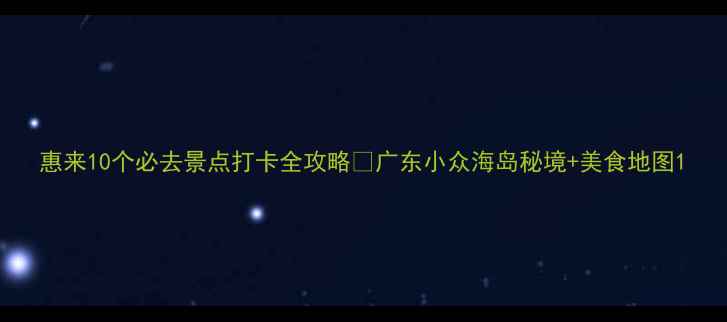 惠来10个必去景点打卡全攻略广东小众海岛秘境美食地图