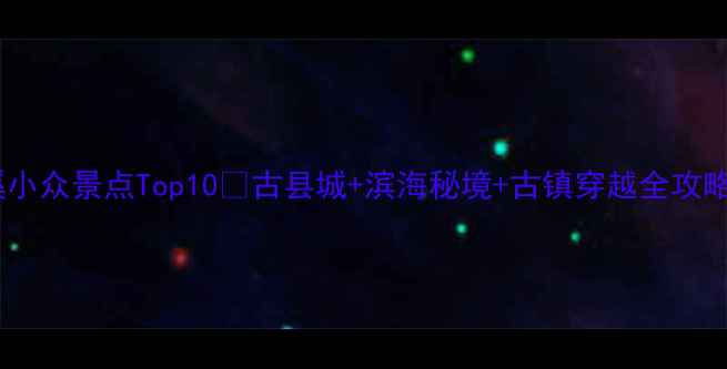 慈溪小众景点Top10古县城滨海秘境古镇穿越全攻略