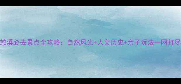 图片 慈溪必去景点全攻略：自然风光+人文历史+亲子玩法一网打尽